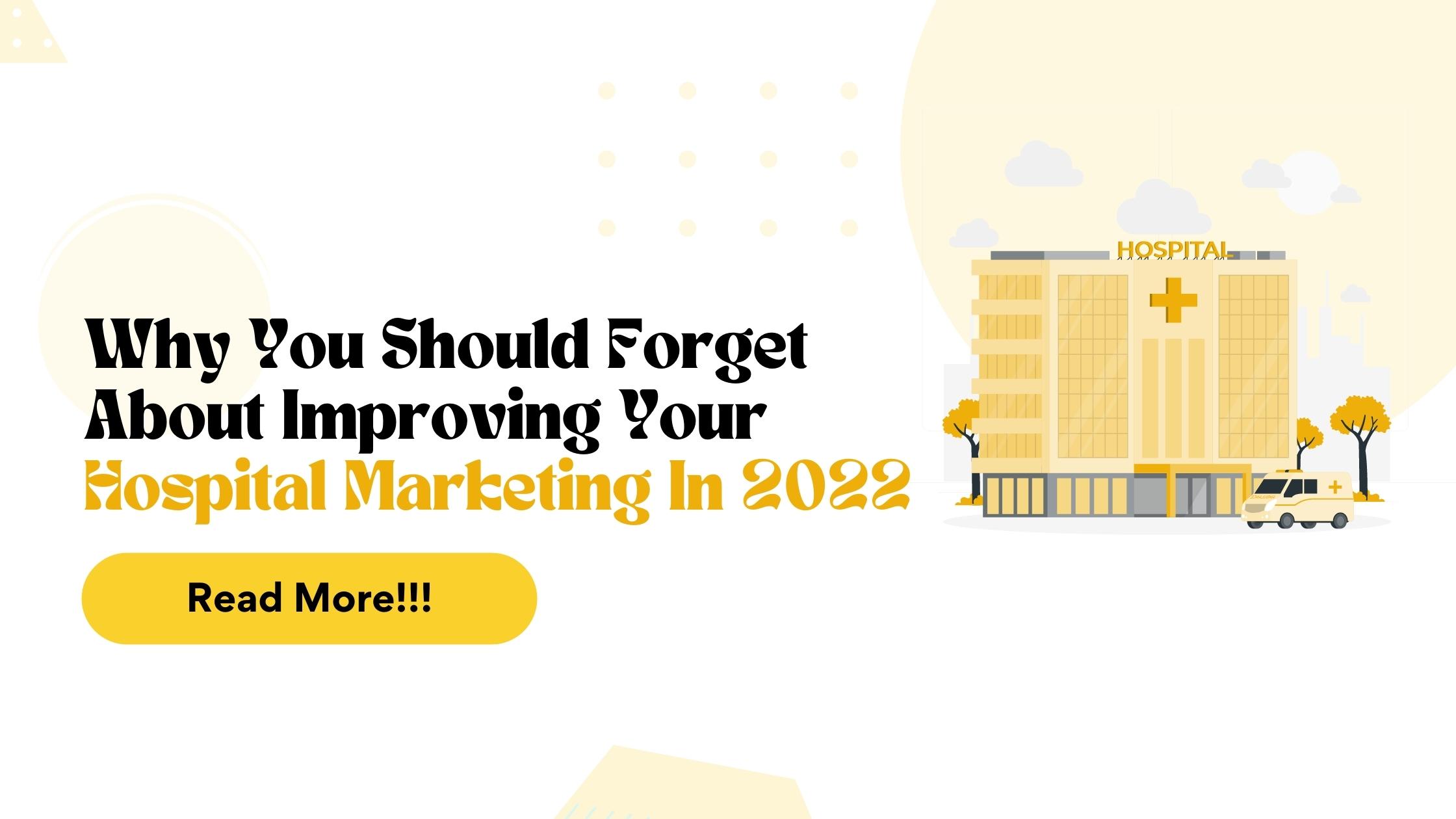 WHY YOU SHOULD FORGET ABOUT IMPROVING YOUR HOSPITAL MARKETING IN 2022